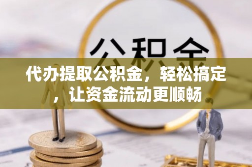偏关代办提取公积金，轻松搞定，让资金流动更顺畅