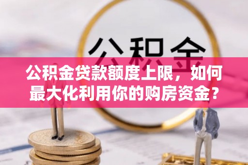 偏关公积金贷款额度上限，如何最大化利用你的购房资金？