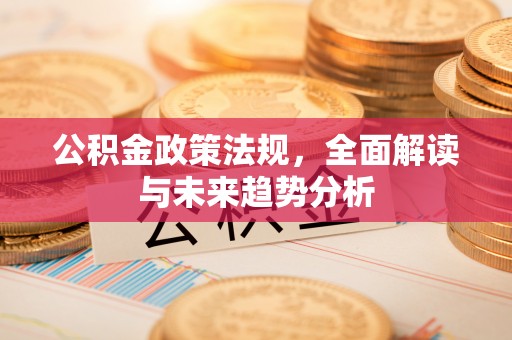 偏关公积金政策法规，全面解读与未来趋势分析