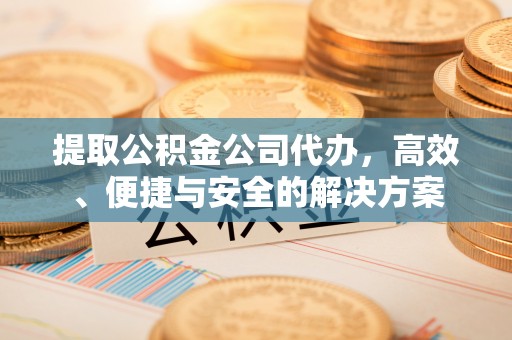 偏关提取公积金公司代办，高效、便捷与安全的解决方案