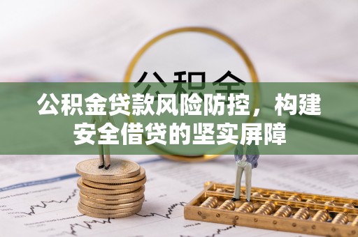 偏关公积金贷款风险防控，构建安全借贷的坚实屏障