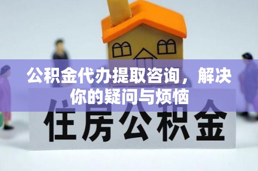 偏关公积金代办提取咨询，解决你的疑问与烦恼