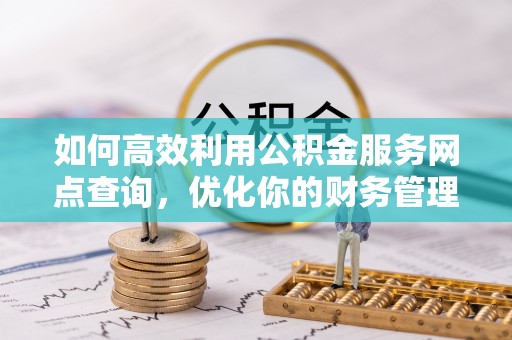 偏关如何高效利用公积金服务网点查询，优化你的财务管理