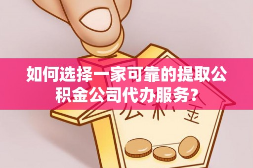 偏关如何选择一家可靠的提取公积金公司代办服务？