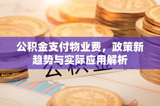 偏关公积金支付物业费，政策新趋势与实际应用解析