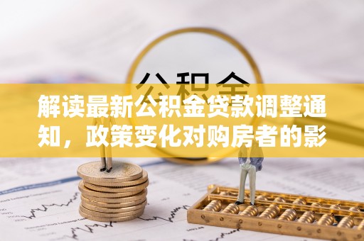 偏关解读最新公积金贷款调整通知，政策变化对购房者的影响