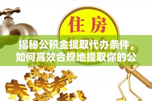 偏关揭秘公积金提取代办条件，如何高效合规地提取你的公积金