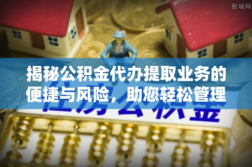 偏关揭秘公积金代办提取业务的便捷与风险，助您轻松管理财务