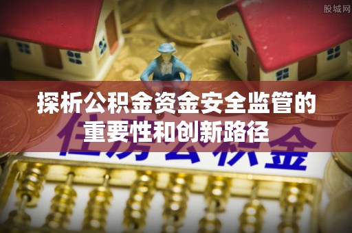 偏关探析公积金资金安全监管的重要性和创新路径