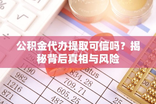偏关公积金代办提取可信吗？揭秘背后真相与风险