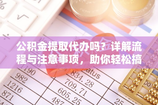 偏关公积金提取代办吗？详解流程与注意事项，助你轻松搞定！