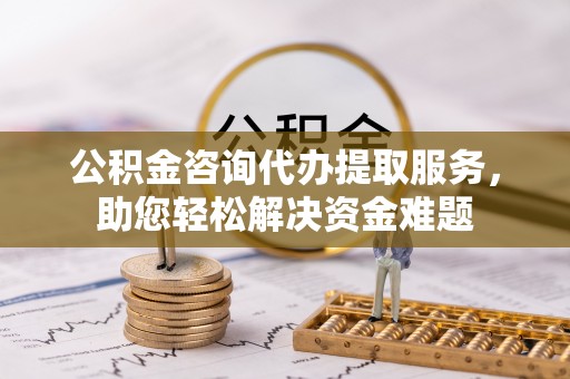 偏关公积金咨询代办提取服务，助您轻松解决资金难题