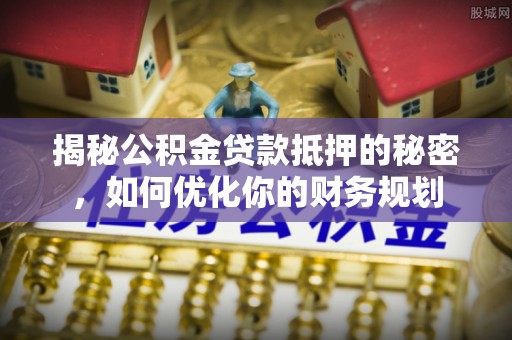 偏关揭秘公积金贷款抵押的秘密，如何优化你的财务规划