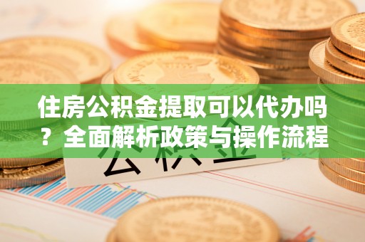 偏关住房公积金提取可以代办吗？全面解析政策与操作流程