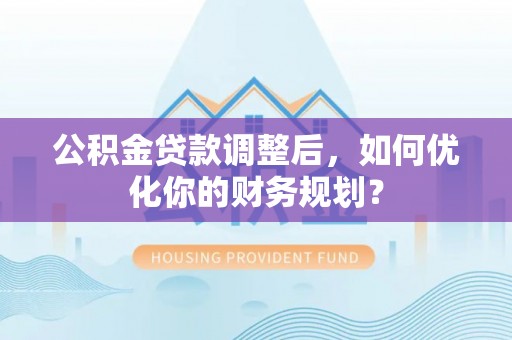 偏关公积金贷款调整后，如何优化你的财务规划？