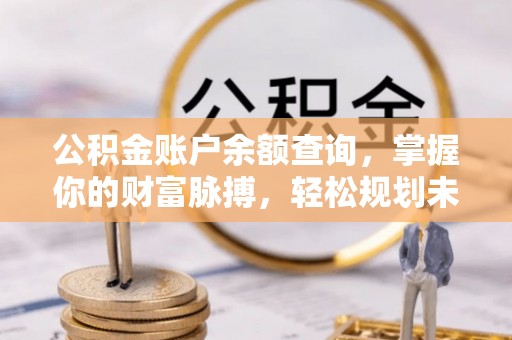 偏关公积金账户余额查询，掌握你的财富脉搏，轻松规划未来