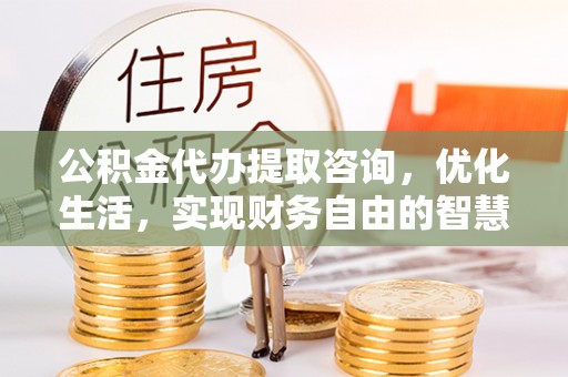 偏关公积金代办提取咨询，优化生活，实现财务自由的智慧选择