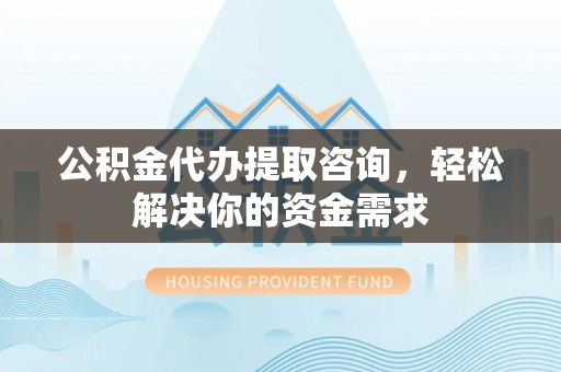 偏关公积金代办提取咨询，轻松解决你的资金需求