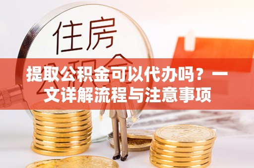 偏关提取公积金可以代办吗？一文详解流程与注意事项
