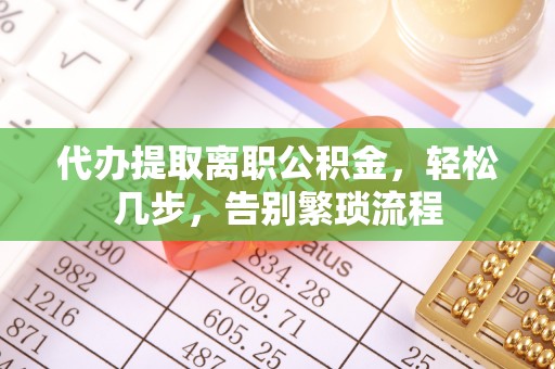 偏关代办提取离职公积金，轻松几步，告别繁琐流程