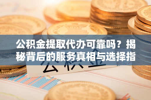 偏关公积金提取代办可靠吗？揭秘背后的服务真相与选择指南