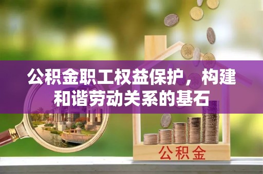 偏关公积金职工权益保护，构建和谐劳动关系的基石