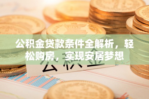 偏关公积金贷款条件全解析，轻松购房，实现安居梦想