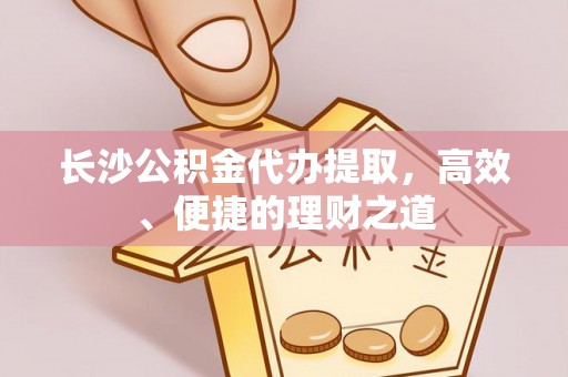 偏关长沙公积金代办提取，高效、便捷的理财之道
