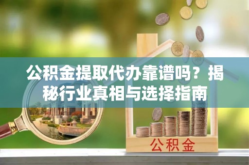 偏关公积金提取代办靠谱吗？揭秘行业真相与选择指南