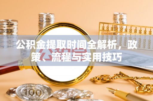 偏关公积金提取时间全解析，政策、流程与实用技巧