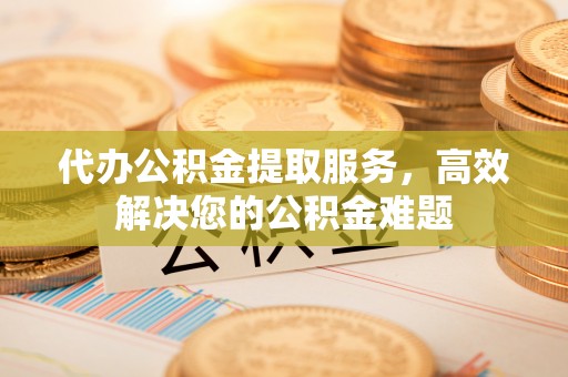 偏关代办公积金提取服务，高效解决您的公积金难题