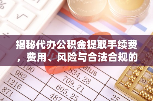 偏关揭秘代办公积金提取手续费，费用、风险与合法合规的全解析