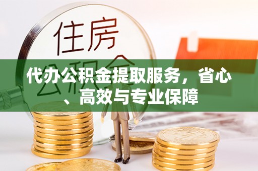 偏关代办公积金提取服务，省心、高效与专业保障