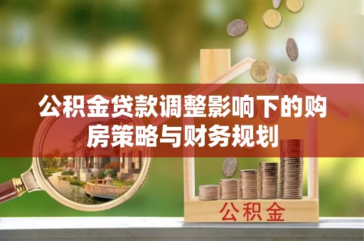 偏关公积金贷款调整影响下的购房策略与财务规划