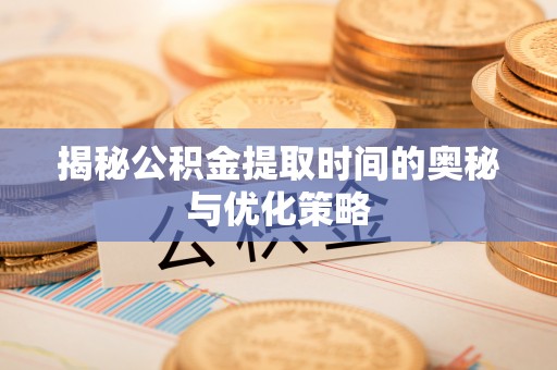 偏关揭秘公积金提取时间的奥秘与优化策略