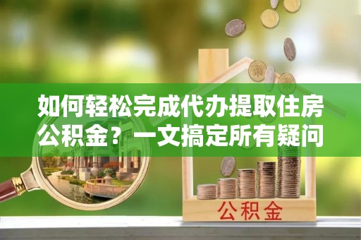 偏关如何轻松完成代办提取住房公积金？一文搞定所有疑问