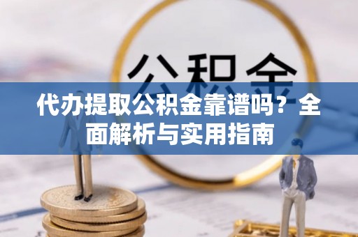 偏关代办提取公积金靠谱吗？全面解析与实用指南