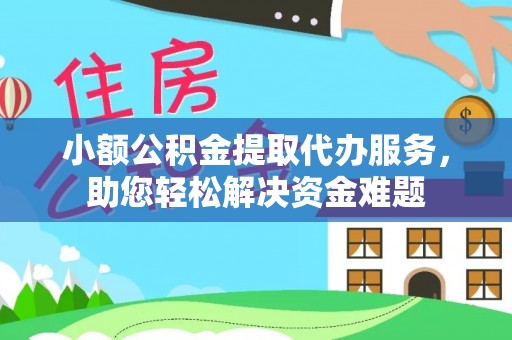 偏关小额公积金提取代办服务，助您轻松解决资金难题