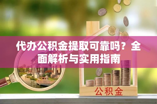 偏关代办公积金提取可靠吗？全面解析与实用指南
