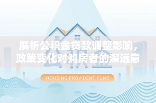 偏关解析公积金贷款调整影响，政策变化对购房者的深远意义