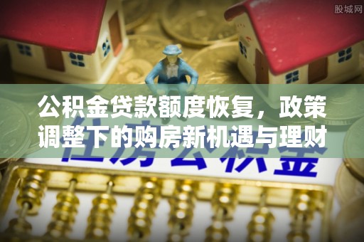 偏关公积金贷款额度恢复，政策调整下的购房新机遇与理财规划