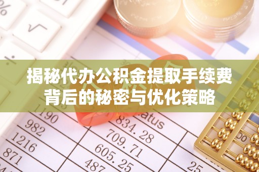 偏关揭秘代办公积金提取手续费背后的秘密与优化策略