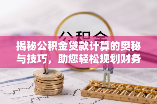 偏关揭秘公积金贷款计算的奥秘与技巧，助您轻松规划财务未来