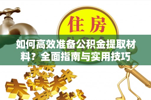 偏关如何高效准备公积金提取材料？全面指南与实用技巧