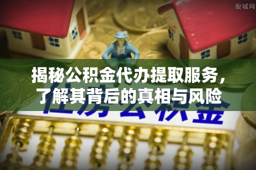 偏关揭秘公积金代办提取服务，了解其背后的真相与风险