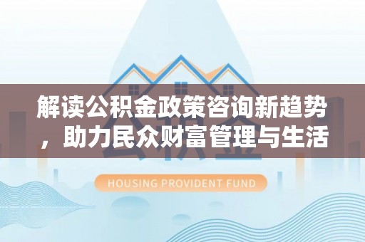 偏关解读公积金政策咨询新趋势，助力民众财富管理与生活规划