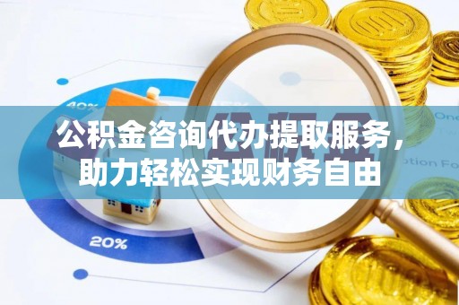 偏关公积金咨询代办提取服务，助力轻松实现财务自由