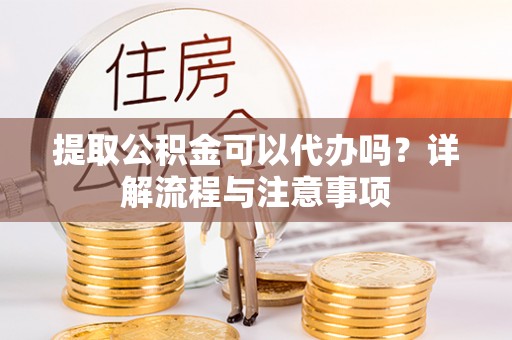 偏关提取公积金可以代办吗？详解流程与注意事项