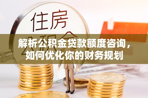 偏关解析公积金贷款额度咨询，如何优化你的财务规划