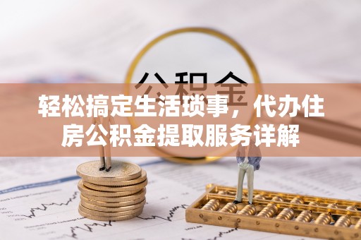偏关轻松搞定生活琐事，代办住房公积金提取服务详解